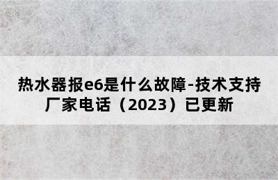 热水器报e6是什么故障-技术支持厂家电话（2023）已更新