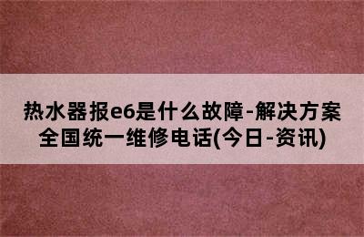 热水器报e6是什么故障-解决方案全国统一维修电话(今日-资讯)