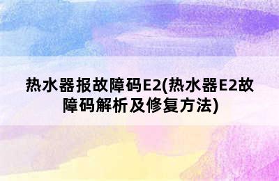 热水器报故障码E2(热水器E2故障码解析及修复方法)