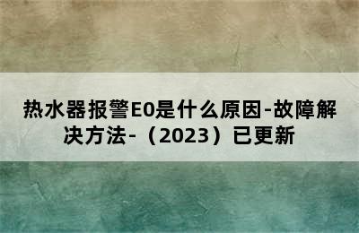 热水器报警E0是什么原因-故障解决方法-（2023）已更新