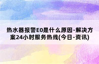 热水器报警E0是什么原因-解决方案24小时服务热线(今日-资讯)