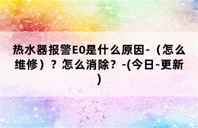 热水器报警E0是什么原因-（怎么维修）？怎么消除？-(今日-更新)