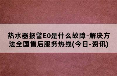 热水器报警E0是什么故障-解决方法全国售后服务热线(今日-资讯)