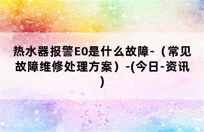 热水器报警E0是什么故障-（常见故障维修处理方案）-(今日-资讯)