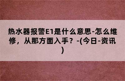 热水器报警E1是什么意思-怎么维修，从那方面入手？-(今日-资讯)