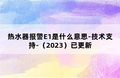 热水器报警E1是什么意思-技术支持-（2023）已更新