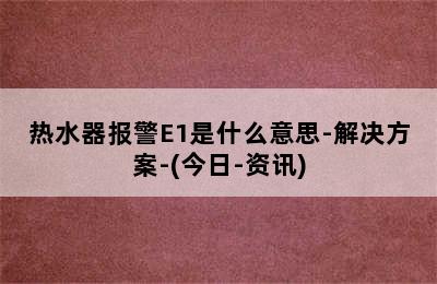 热水器报警E1是什么意思-解决方案-(今日-资讯)