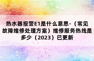 热水器报警E1是什么意思-（常见故障维修处理方案）维修服务热线是多少（2023）已更新