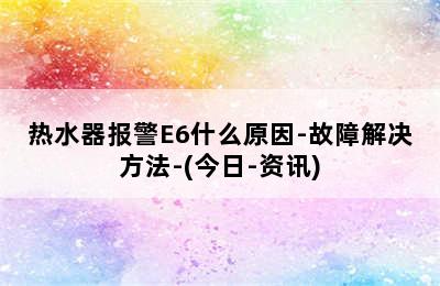 热水器报警E6什么原因-故障解决方法-(今日-资讯)