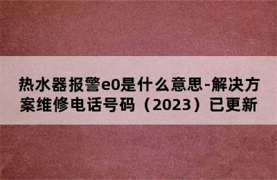 热水器报警e0是什么意思-解决方案维修电话号码（2023）已更新