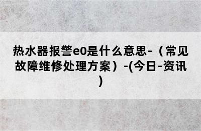 热水器报警e0是什么意思-（常见故障维修处理方案）-(今日-资讯)