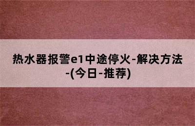 热水器报警e1中途停火-解决方法-(今日-推荐)