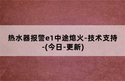 热水器报警e1中途熄火-技术支持-(今日-更新)