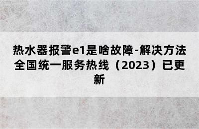 热水器报警e1是啥故障-解决方法全国统一服务热线（2023）已更新