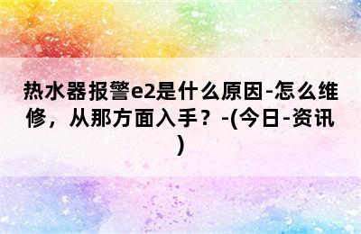 热水器报警e2是什么原因-怎么维修，从那方面入手？-(今日-资讯)