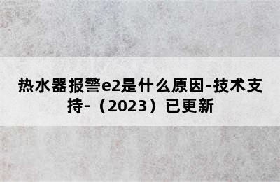 热水器报警e2是什么原因-技术支持-（2023）已更新