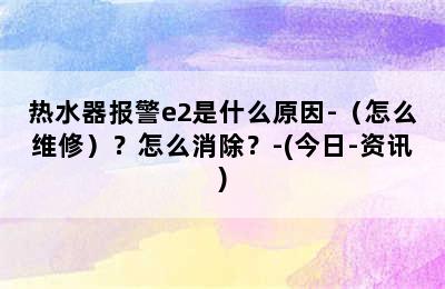 热水器报警e2是什么原因-（怎么维修）？怎么消除？-(今日-资讯)