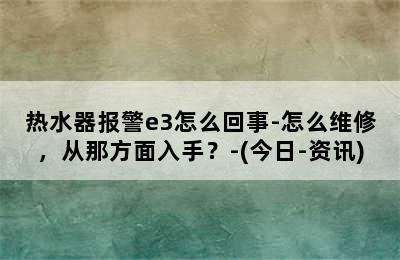 热水器报警e3怎么回事-怎么维修，从那方面入手？-(今日-资讯)