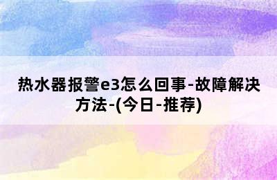 热水器报警e3怎么回事-故障解决方法-(今日-推荐)