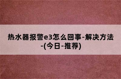 热水器报警e3怎么回事-解决方法-(今日-推荐)