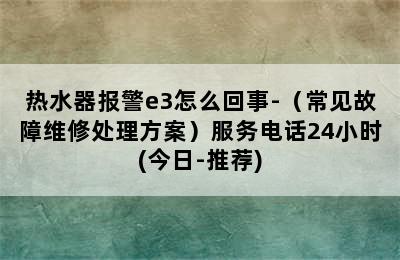 热水器报警e3怎么回事-（常见故障维修处理方案）服务电话24小时(今日-推荐)