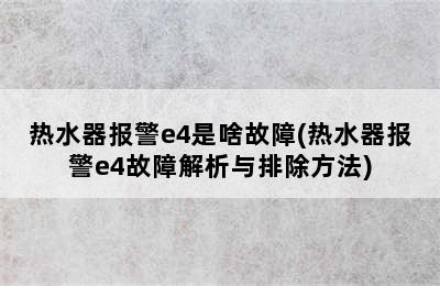 热水器报警e4是啥故障(热水器报警e4故障解析与排除方法)