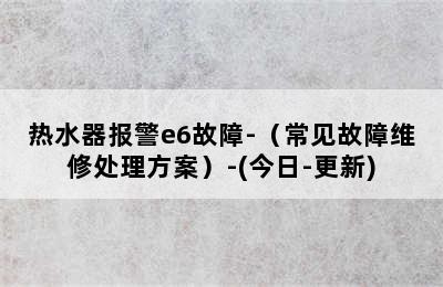 热水器报警e6故障-（常见故障维修处理方案）-(今日-更新)