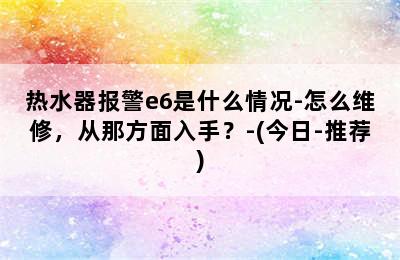 热水器报警e6是什么情况-怎么维修，从那方面入手？-(今日-推荐)