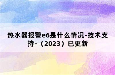 热水器报警e6是什么情况-技术支持-（2023）已更新