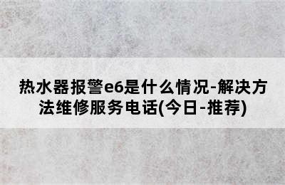 热水器报警e6是什么情况-解决方法维修服务电话(今日-推荐)