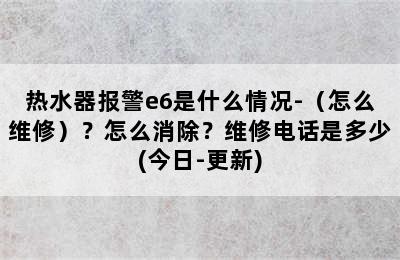 热水器报警e6是什么情况-（怎么维修）？怎么消除？维修电话是多少(今日-更新)