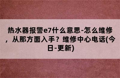 热水器报警e7什么意思-怎么维修，从那方面入手？维修中心电话(今日-更新)