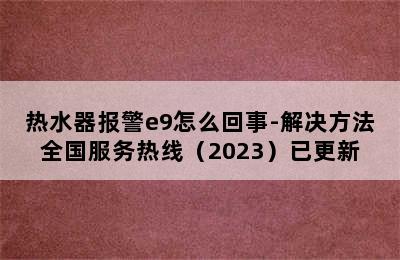 热水器报警e9怎么回事-解决方法全国服务热线（2023）已更新