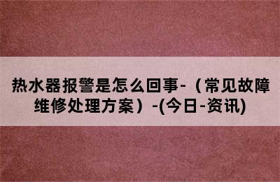 热水器报警是怎么回事-（常见故障维修处理方案）-(今日-资讯)