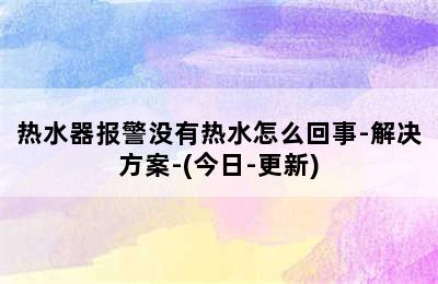 热水器报警没有热水怎么回事-解决方案-(今日-更新)