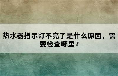 热水器指示灯不亮了是什么原因，需要检查哪里？