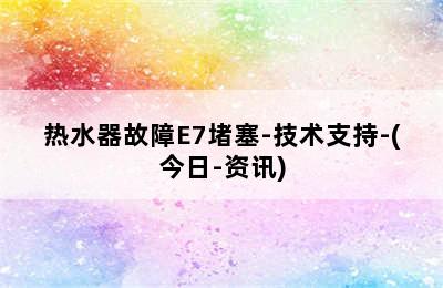 热水器故障E7堵塞-技术支持-(今日-资讯)