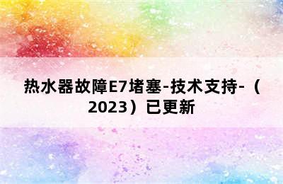 热水器故障E7堵塞-技术支持-（2023）已更新