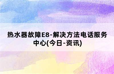 热水器故障E8-解决方法电话服务中心(今日-资讯)