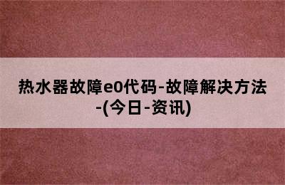 热水器故障e0代码-故障解决方法-(今日-资讯)