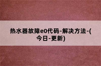 热水器故障e0代码-解决方法-(今日-更新)