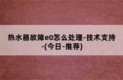 热水器故障e0怎么处理-技术支持-(今日-推荐)