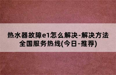 热水器故障e1怎么解决-解决方法全国服务热线(今日-推荐)