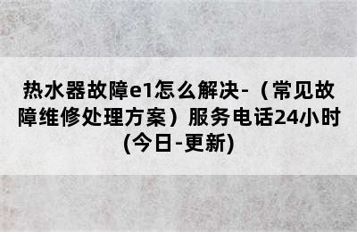 热水器故障e1怎么解决-（常见故障维修处理方案）服务电话24小时(今日-更新)