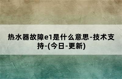 热水器故障e1是什么意思-技术支持-(今日-更新)