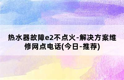 热水器故障e2不点火-解决方案维修网点电话(今日-推荐)