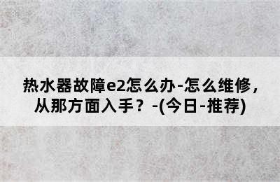 热水器故障e2怎么办-怎么维修，从那方面入手？-(今日-推荐)