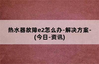 热水器故障e2怎么办-解决方案-(今日-资讯)