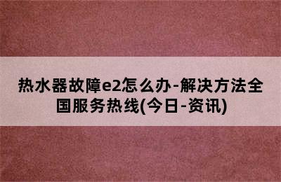 热水器故障e2怎么办-解决方法全国服务热线(今日-资讯)