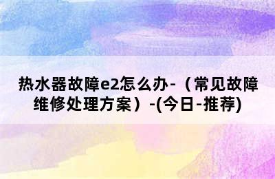 热水器故障e2怎么办-（常见故障维修处理方案）-(今日-推荐)